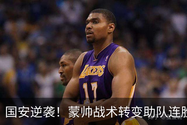 国安逆袭！蒙帅战术转变助队连胜，老门将状态回暖显神威